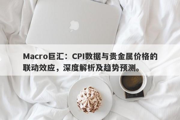 Macro巨汇：CPI数据与贵金属价格的联动效应，深度解析及趋势预测。