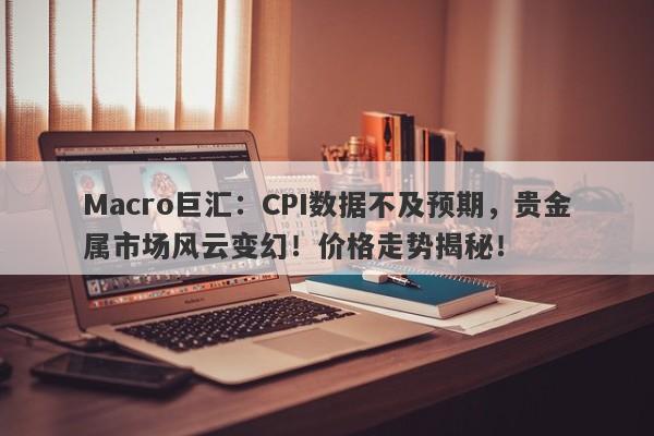 Macro巨汇：CPI数据不及预期，贵金属市场风云变幻！价格走势揭秘！