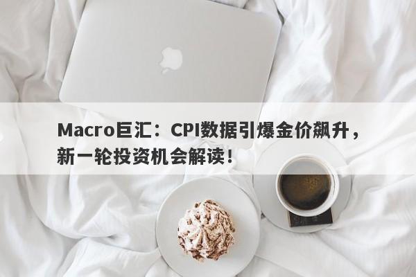 Macro巨汇：CPI数据引爆金价飙升，新一轮投资机会解读！