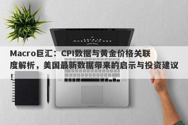 Macro巨汇：CPI数据与黄金价格关联度解析，美国最新数据带来的启示与投资建议！