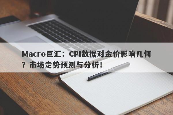 Macro巨汇：CPI数据对金价影响几何？市场走势预测与分析！