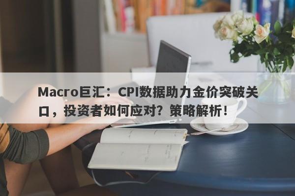 Macro巨汇：CPI数据助力金价突破关口，投资者如何应对？策略解析！