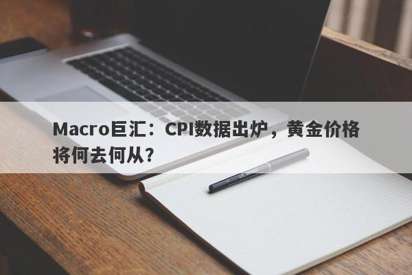 Macro巨汇：CPI数据出炉，黄金价格将何去何从？