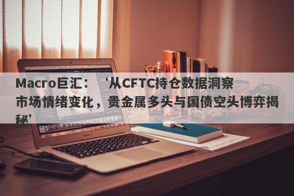 Macro巨汇：‘从CFTC持仓数据洞察市场情绪变化，贵金属多头与国债空头博弈揭秘’