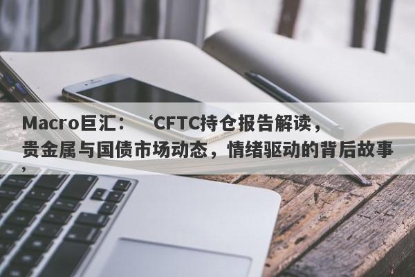 Macro巨汇：‘CFTC持仓报告解读，贵金属与国债市场动态，情绪驱动的背后故事’