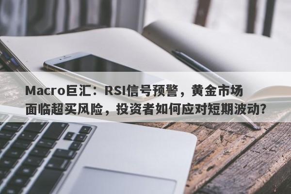 Macro巨汇：RSI信号预警，黄金市场面临超买风险，投资者如何应对短期波动？