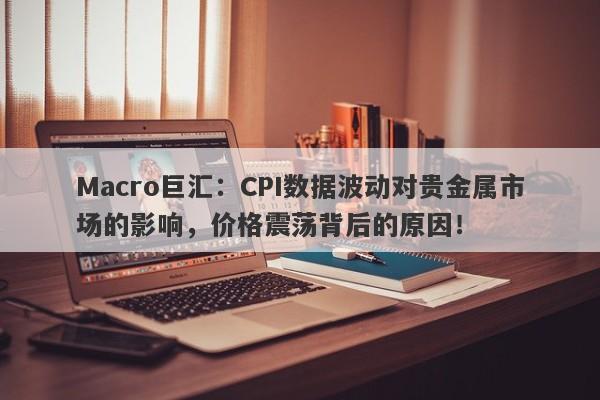 Macro巨汇：CPI数据波动对贵金属市场的影响，价格震荡背后的原因！