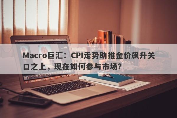 Macro巨汇：CPI走势助推金价飙升关口之上，现在如何参与市场？