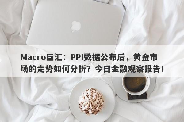 Macro巨汇：PPI数据公布后，黄金市场的走势如何分析？今日金融观察报告！