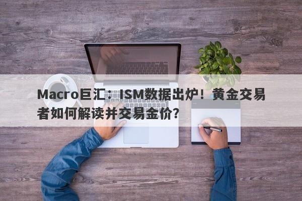 Macro巨汇：ISM数据出炉！黄金交易者如何解读并交易金价？