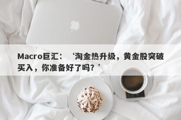 Macro巨汇：‘淘金热升级，黄金股突破买入，你准备好了吗？’