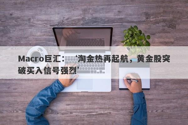 Macro巨汇：‘淘金热再起航，黄金股突破买入信号强烈’