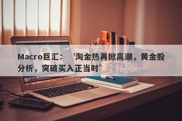 Macro巨汇：‘淘金热再掀高潮，黄金股分析，突破买入正当时’