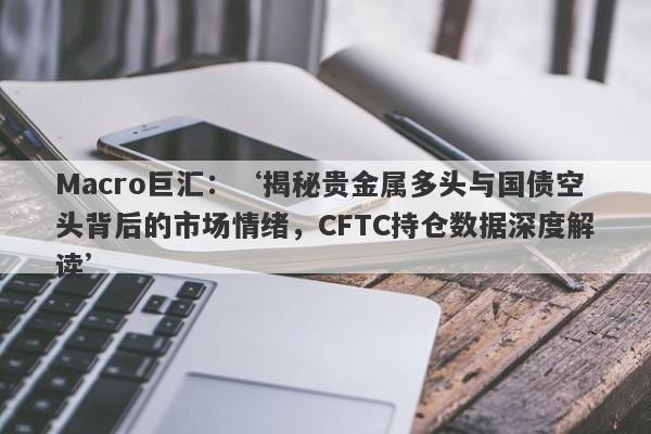 Macro巨汇：‘揭秘贵金属多头与国债空头背后的市场情绪，CFTC持仓数据深度解读’