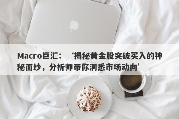 Macro巨汇：‘揭秘黄金股突破买入的神秘面纱，分析师带你洞悉市场动向’