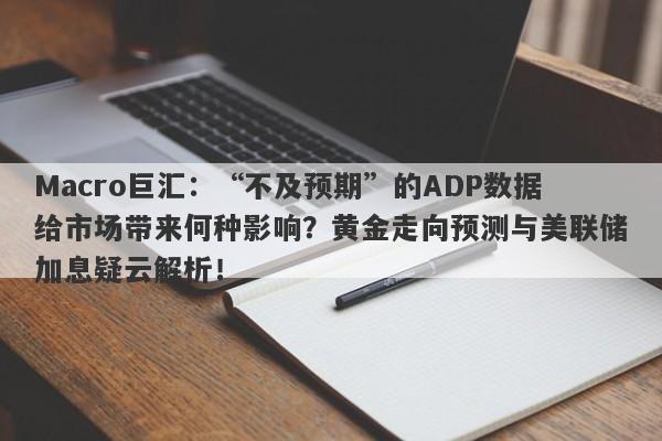 Macro巨汇：“不及预期”的ADP数据给市场带来何种影响？黄金走向预测与美联储加息疑云解析！