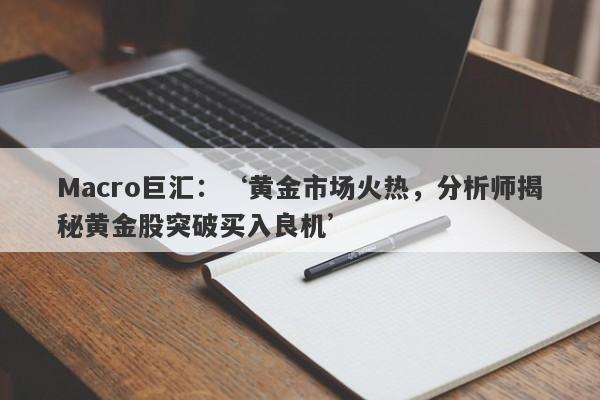 Macro巨汇：‘黄金市场火热，分析师揭秘黄金股突破买入良机’