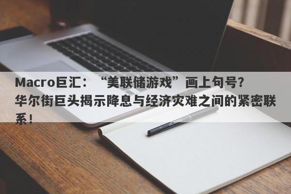 Macro巨汇：“美联储游戏”画上句号？华尔街巨头揭示降息与经济灾难之间的紧密联系！