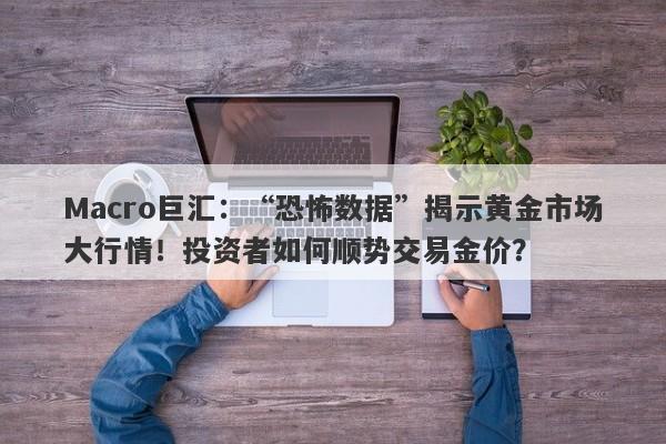 Macro巨汇：“恐怖数据”揭示黄金市场大行情！投资者如何顺势交易金价？