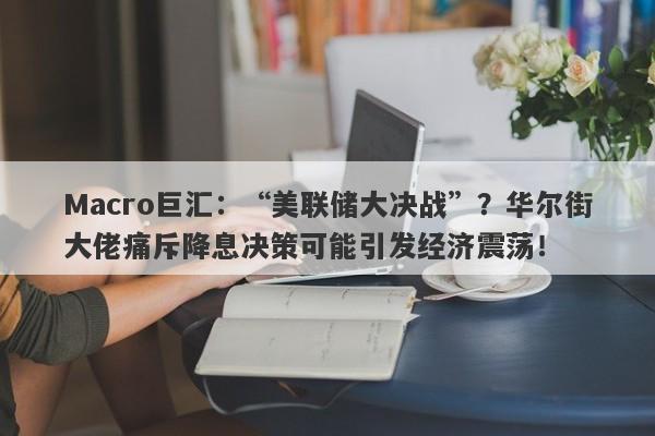 Macro巨汇：“美联储大决战”？华尔街大佬痛斥降息决策可能引发经济震荡！