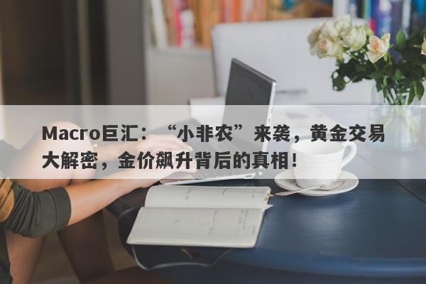 Macro巨汇：“小非农”来袭，黄金交易大解密，金价飙升背后的真相！