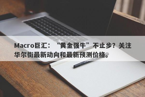 Macro巨汇：“黄金强牛”不止步？关注华尔街最新动向和最新预测价格。