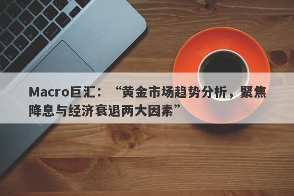 Macro巨汇：“黄金市场趋势分析，聚焦降息与经济衰退两大因素”