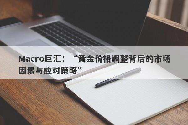 Macro巨汇：“黄金价格调整背后的市场因素与应对策略”