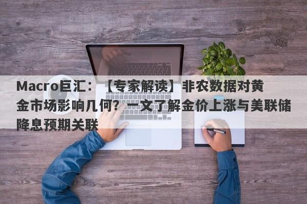 Macro巨汇：【专家解读】非农数据对黄金市场影响几何？一文了解金价上涨与美联储降息预期关联