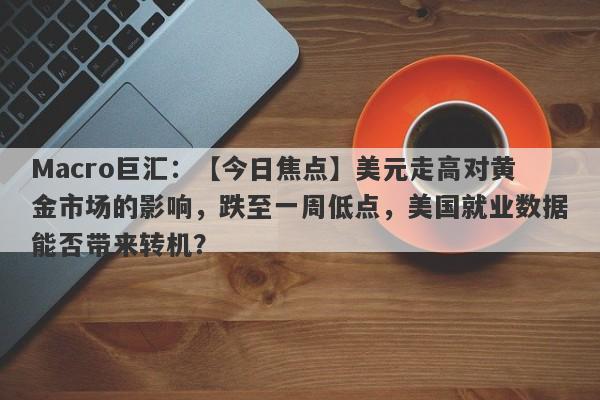 Macro巨汇：【今日焦点】美元走高对黄金市场的影响，跌至一周低点，美国就业数据能否带来转机？