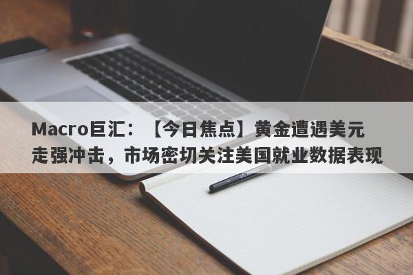 Macro巨汇：【今日焦点】黄金遭遇美元走强冲击，市场密切关注美国就业数据表现