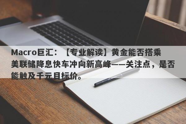 Macro巨汇：【专业解读】黄金能否搭乘美联储降息快车冲向新高峰——关注点，是否能触及千元目标价。