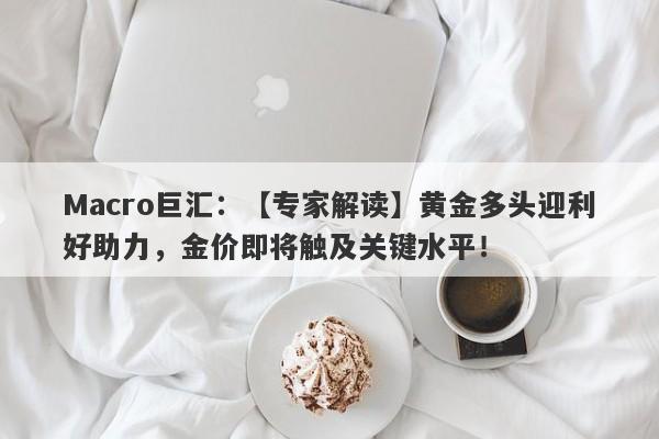 Macro巨汇：【专家解读】黄金多头迎利好助力，金价即将触及关键水平！