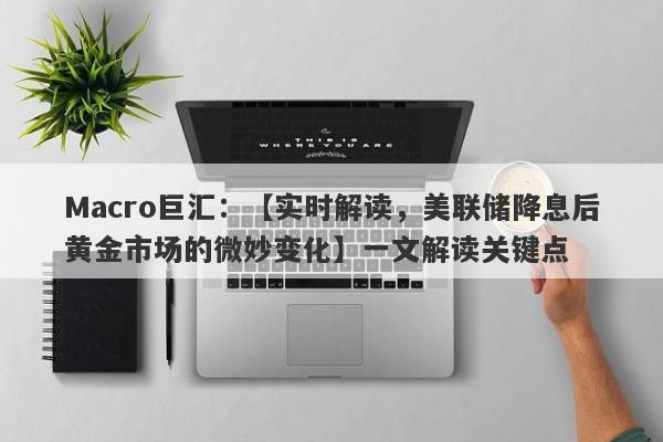 Macro巨汇：【实时解读，美联储降息后黄金市场的微妙变化】一文解读关键点