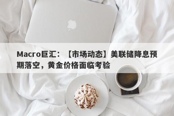 Macro巨汇：【市场动态】美联储降息预期落空，黄金价格面临考验