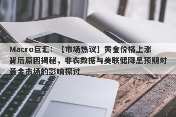 Macro巨汇：【市场热议】黄金价格上涨背后原因揭秘，非农数据与美联储降息预期对黄金市场的影响探讨