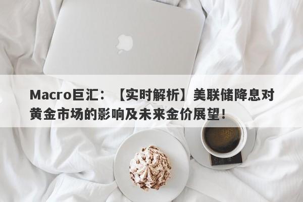 Macro巨汇：【实时解析】美联储降息对黄金市场的影响及未来金价展望！