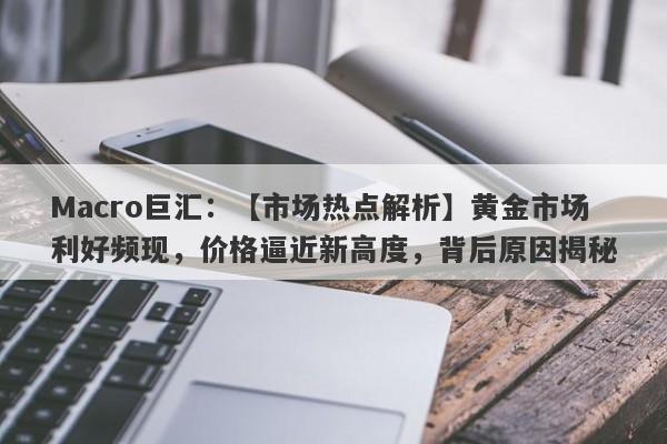 Macro巨汇：【市场热点解析】黄金市场利好频现，价格逼近新高度，背后原因揭秘