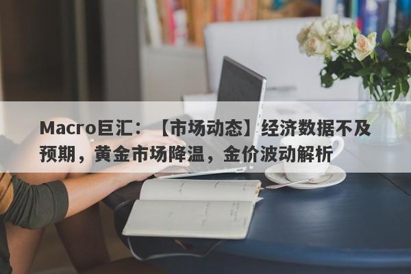 Macro巨汇：【市场动态】经济数据不及预期，黄金市场降温，金价波动解析