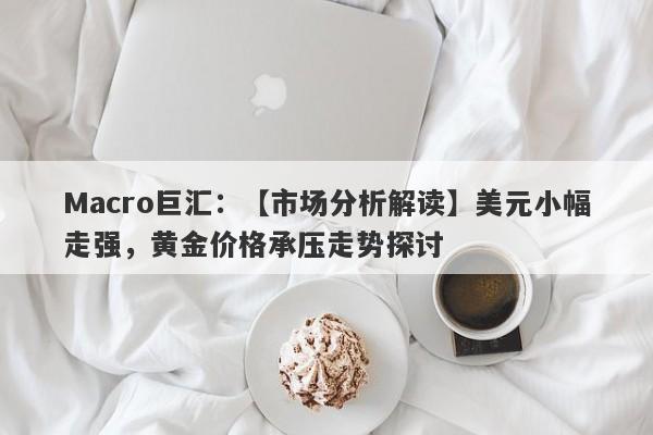 Macro巨汇：【市场分析解读】美元小幅走强，黄金价格承压走势探讨