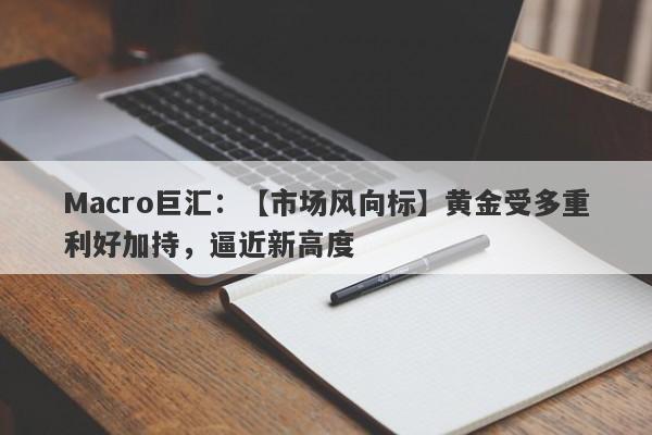 Macro巨汇：【市场风向标】黄金受多重利好加持，逼近新高度