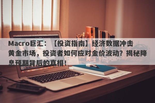 Macro巨汇：【投资指南】经济数据冲击黄金市场，投资者如何应对金价波动？揭秘降息预期背后的真相！