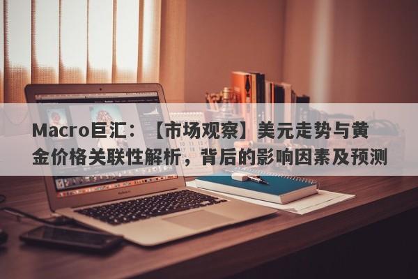 Macro巨汇：【市场观察】美元走势与黄金价格关联性解析，背后的影响因素及预测