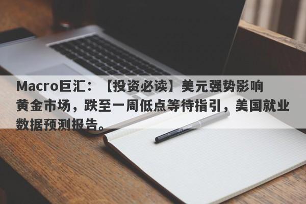 Macro巨汇：【投资必读】美元强势影响黄金市场，跌至一周低点等待指引，美国就业数据预测报告。