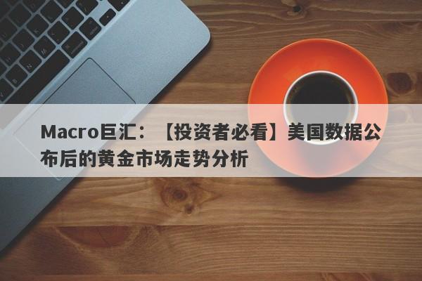 Macro巨汇：【投资者必看】美国数据公布后的黄金市场走势分析