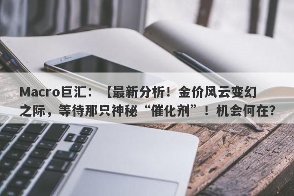 Macro巨汇：【最新分析！金价风云变幻之际，等待那只神秘“催化剂”！机会何在？