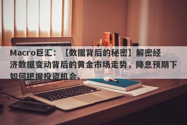 Macro巨汇：【数据背后的秘密】解密经济数据变动背后的黄金市场走势，降息预期下如何把握投资机会。