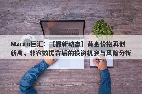 Macro巨汇：【最新动态】黄金价格再创新高，非农数据背后的投资机会与风险分析