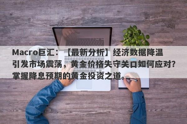 Macro巨汇：【最新分析】经济数据降温引发市场震荡，黄金价格失守关口如何应对？掌握降息预期的黄金投资之道。