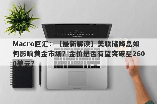 Macro巨汇：【最新解读】美联储降息如何影响黄金市场？金价是否有望突破至2600美元？